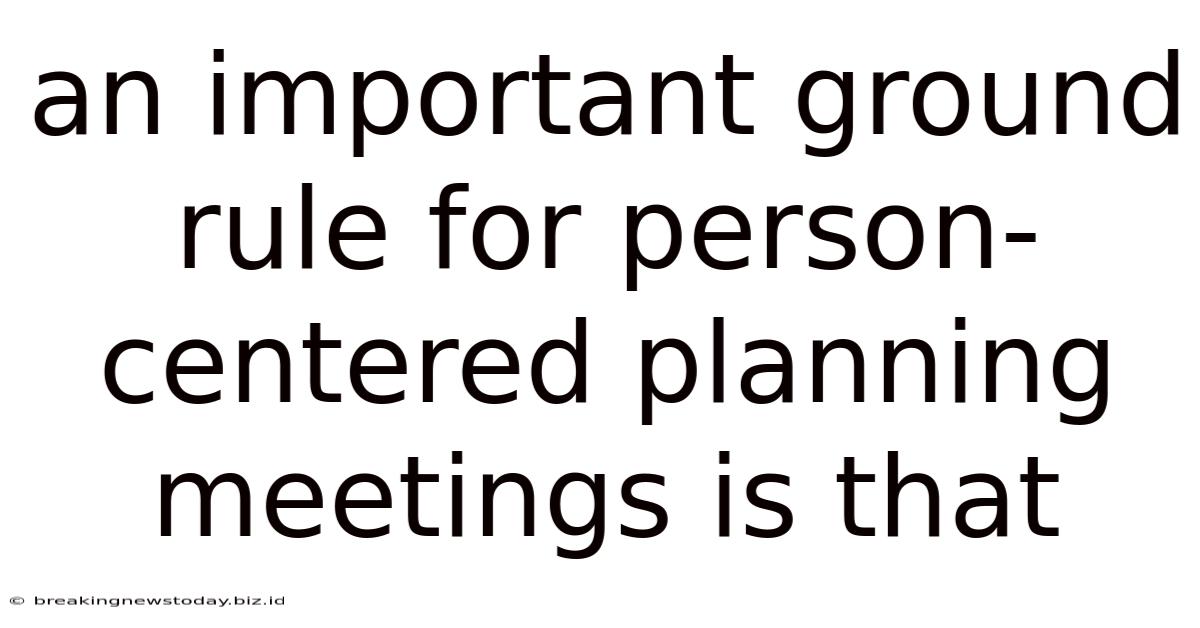An Important Ground Rule For Person-centered Planning Meetings Is That
