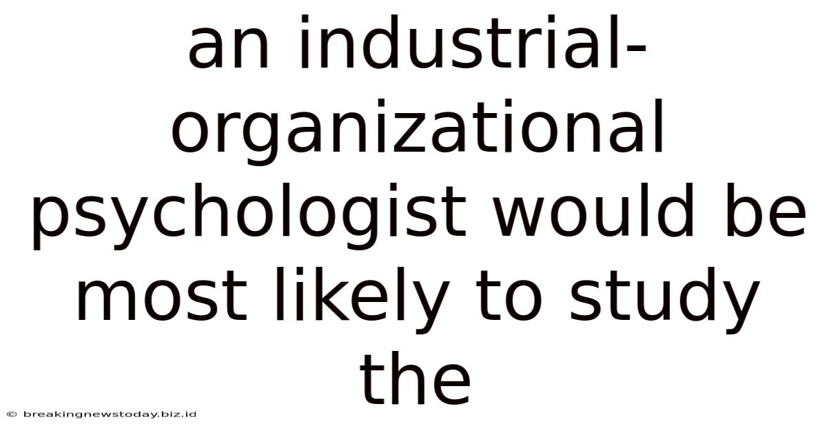 An Industrial-organizational Psychologist Would Be Most Likely To Study The