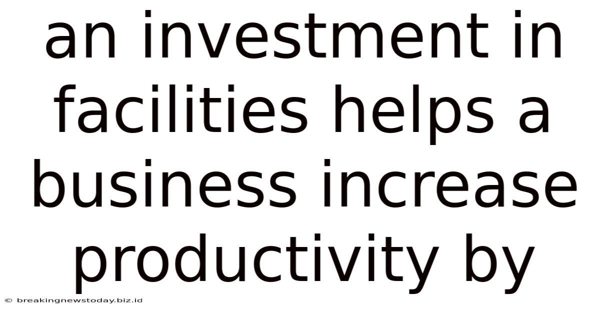 An Investment In Facilities Helps A Business Increase Productivity By