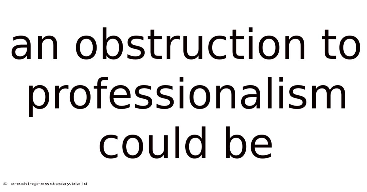 An Obstruction To Professionalism Could Be