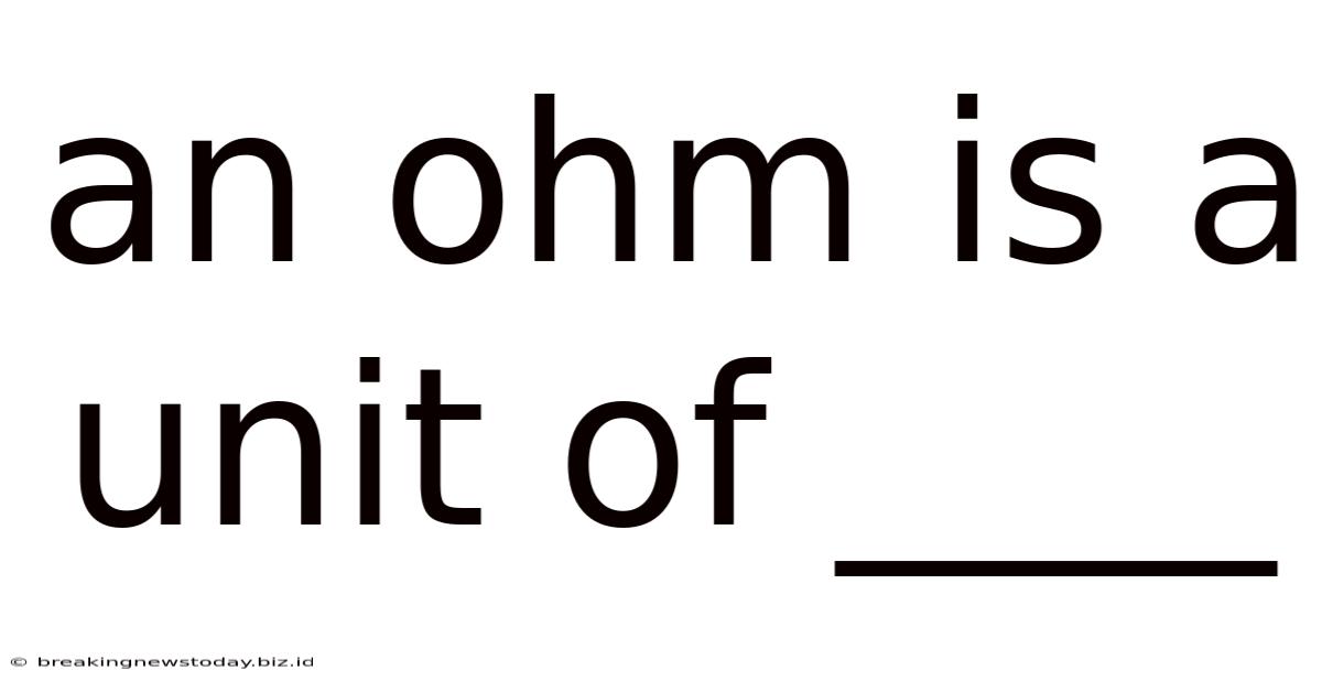An Ohm Is A Unit Of ____