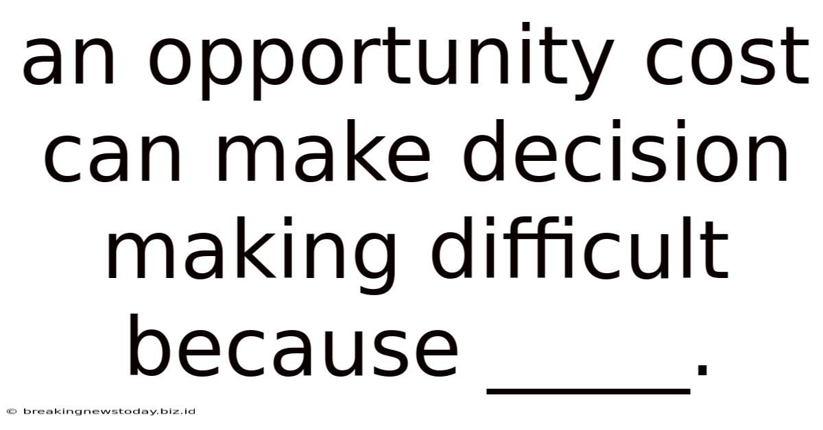 An Opportunity Cost Can Make Decision Making Difficult Because _____.