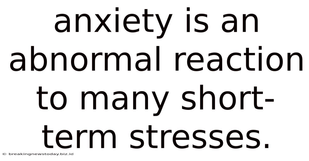 Anxiety Is An Abnormal Reaction To Many Short-term Stresses.