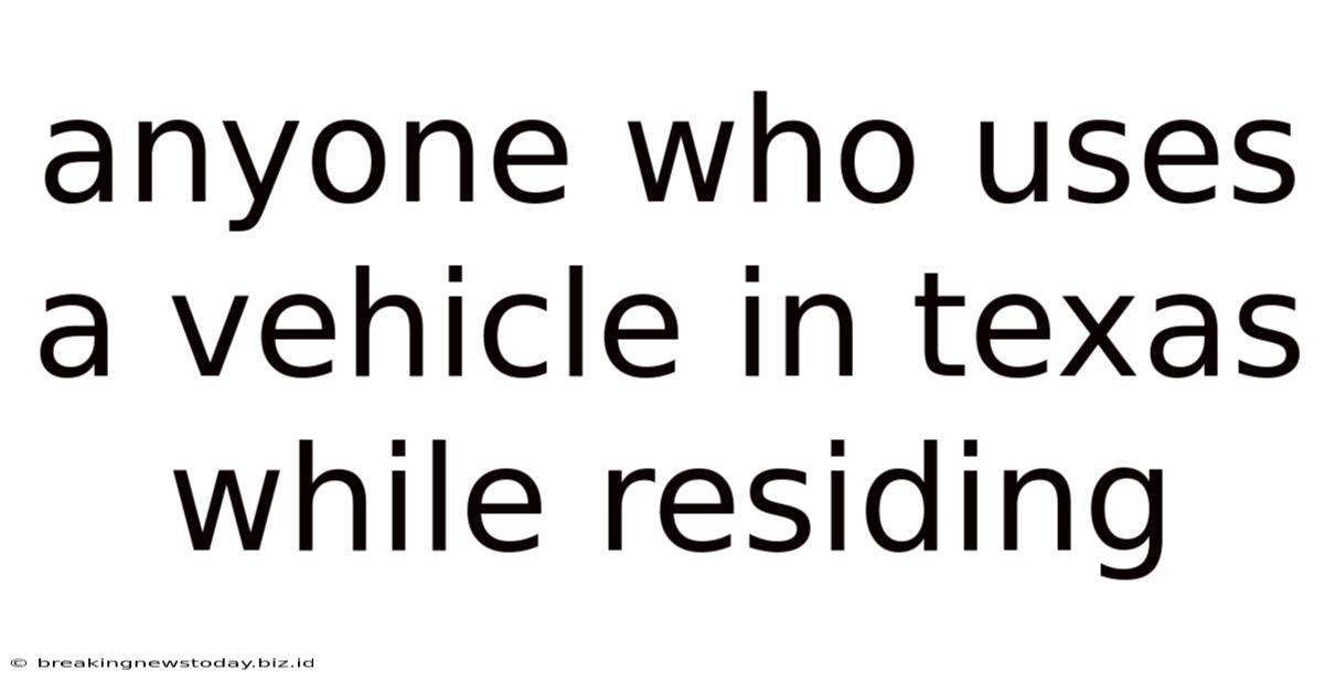 Anyone Who Uses A Vehicle In Texas While Residing