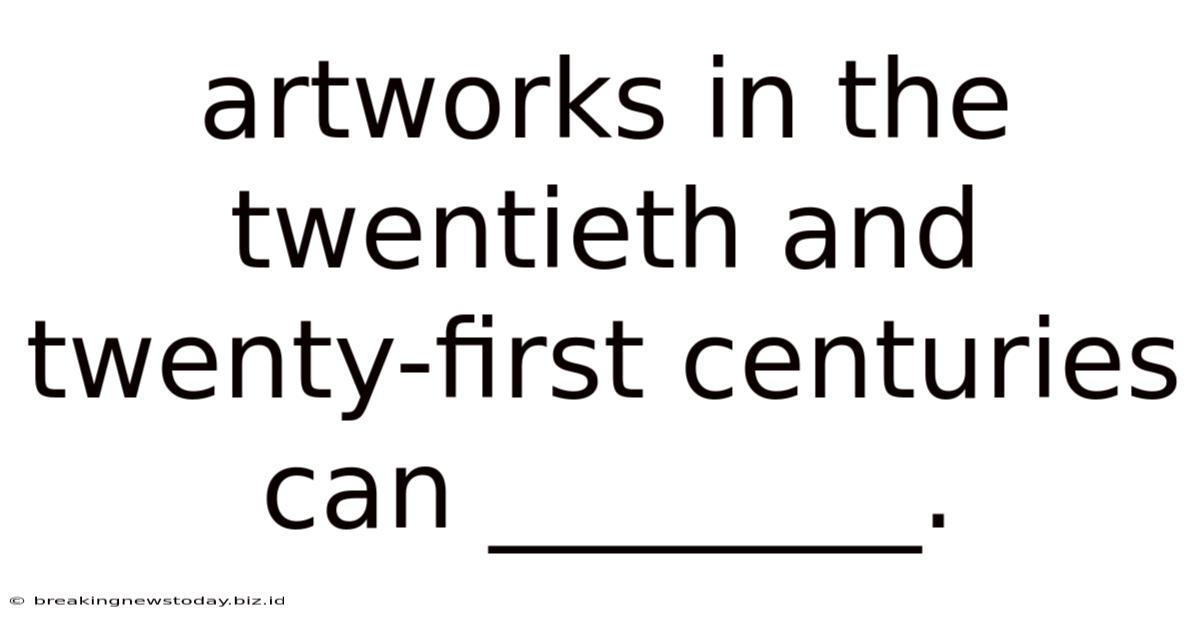 Artworks In The Twentieth And Twenty-first Centuries Can ________.