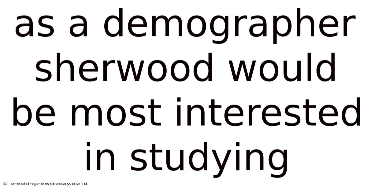 As A Demographer Sherwood Would Be Most Interested In Studying