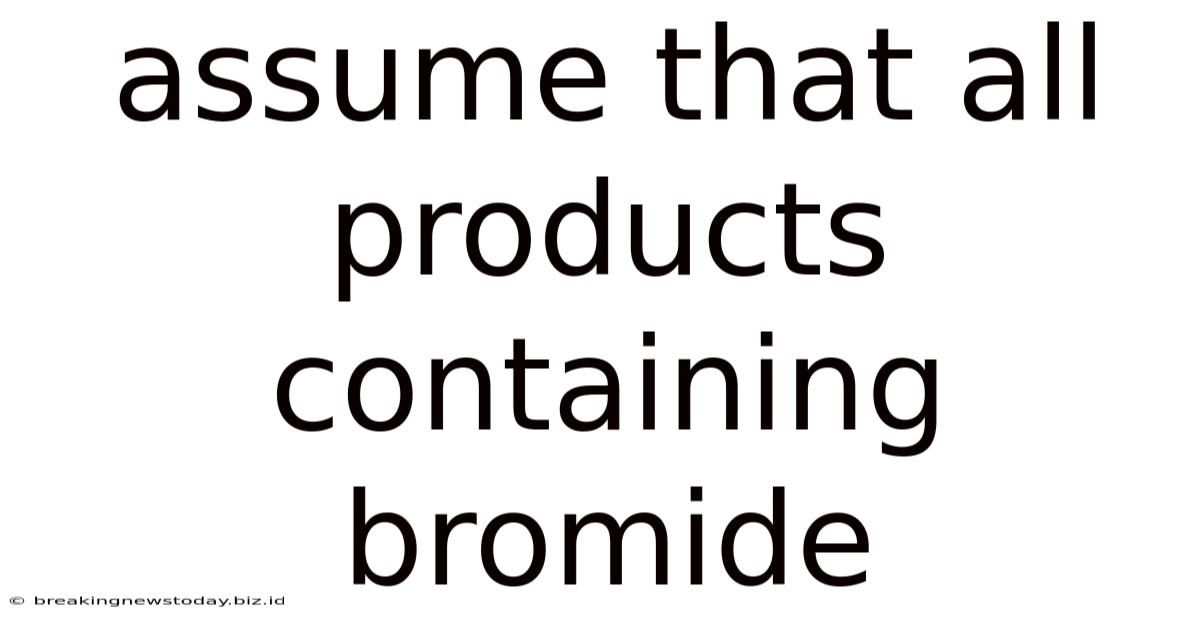 Assume That All Products Containing Bromide