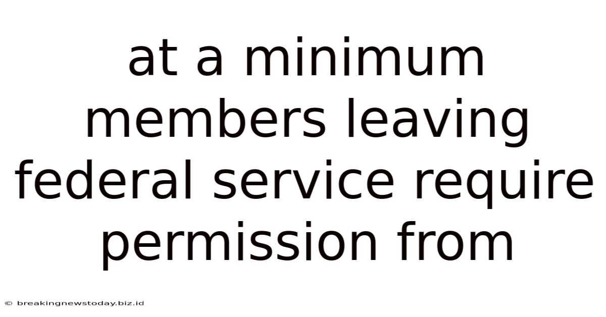 At A Minimum Members Leaving Federal Service Require Permission From