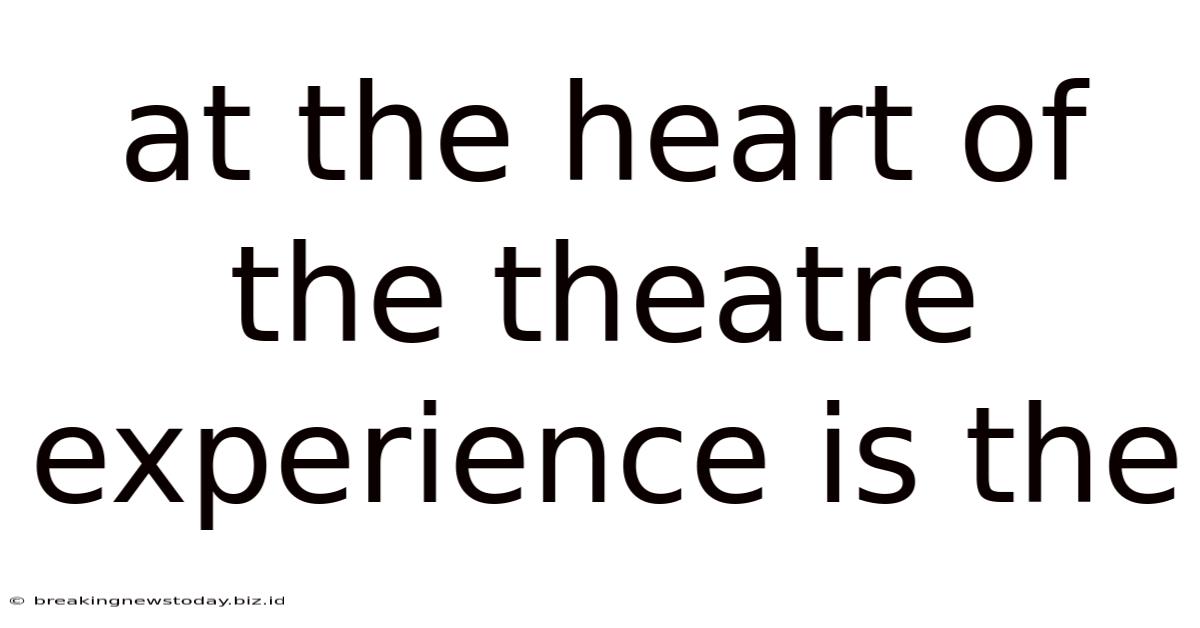 At The Heart Of The Theatre Experience Is The