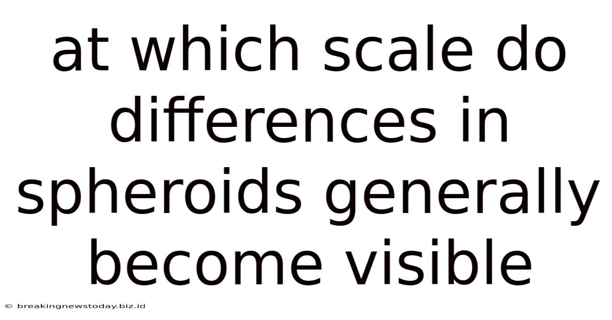 At Which Scale Do Differences In Spheroids Generally Become Visible