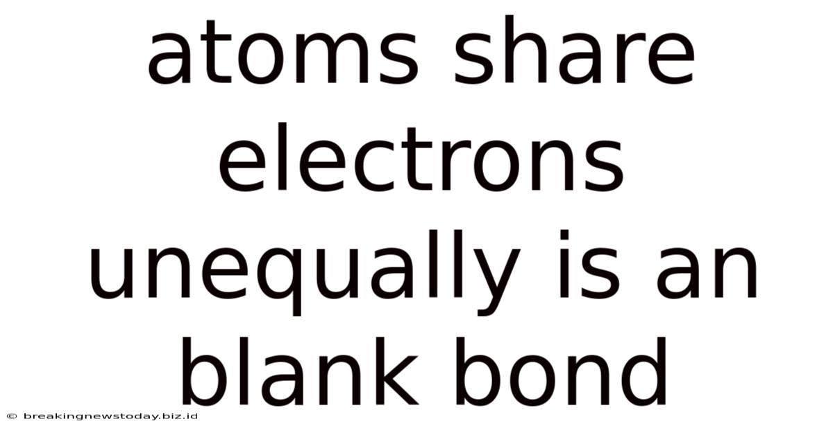 Atoms Share Electrons Unequally Is An Blank Bond