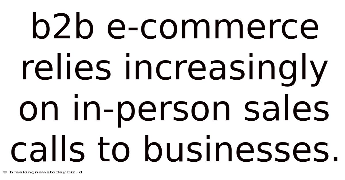 B2b E-commerce Relies Increasingly On In-person Sales Calls To Businesses.