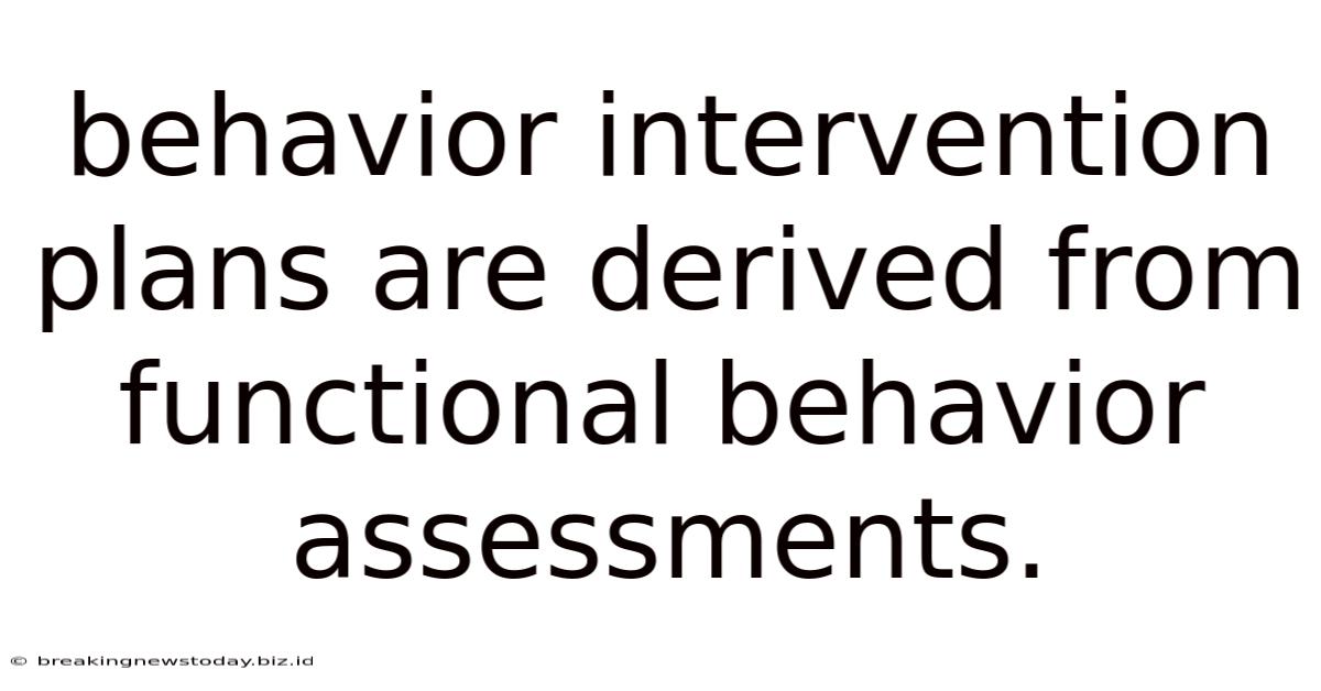 Behavior Intervention Plans Are Derived From Functional Behavior Assessments.