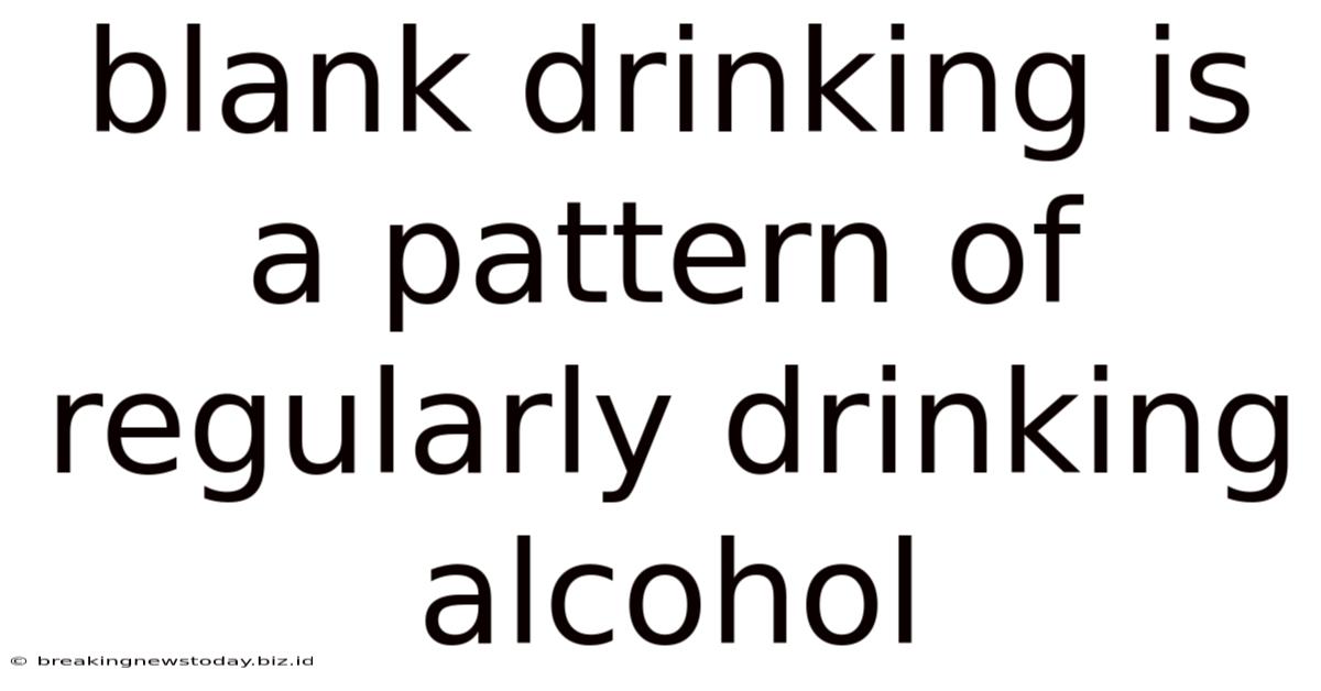 Blank Drinking Is A Pattern Of Regularly Drinking Alcohol