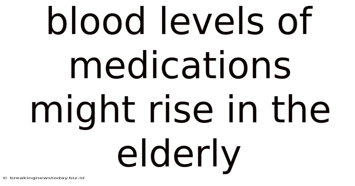 Blood Levels Of Medications Might Rise In The Elderly