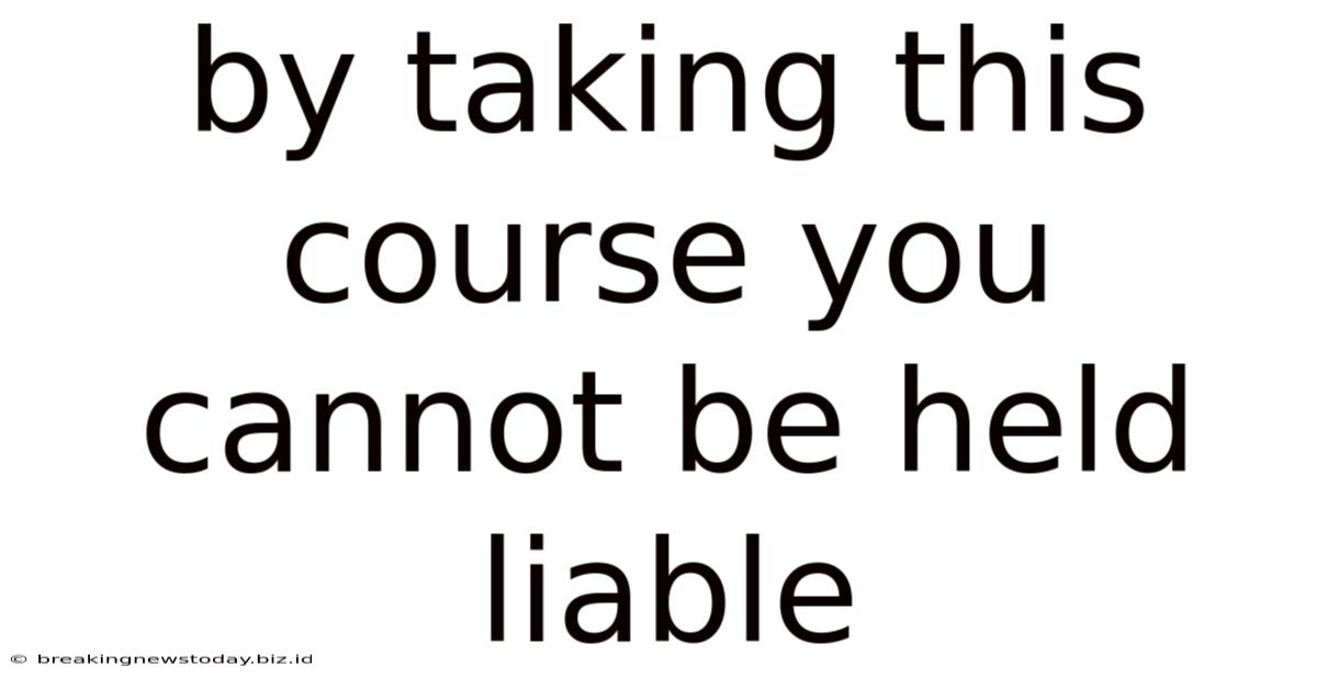 By Taking This Course You Cannot Be Held Liable