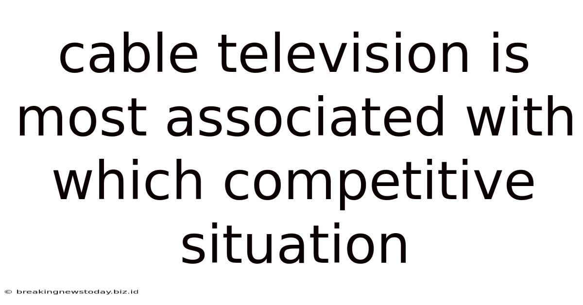 Cable Television Is Most Associated With Which Competitive Situation