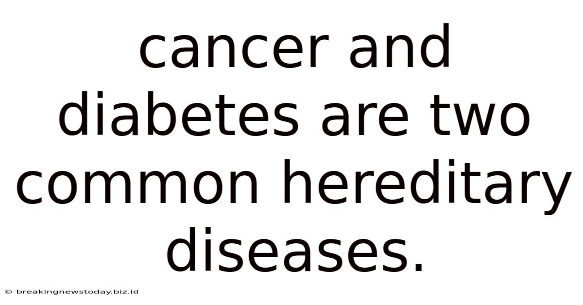 Cancer And Diabetes Are Two Common Hereditary Diseases.