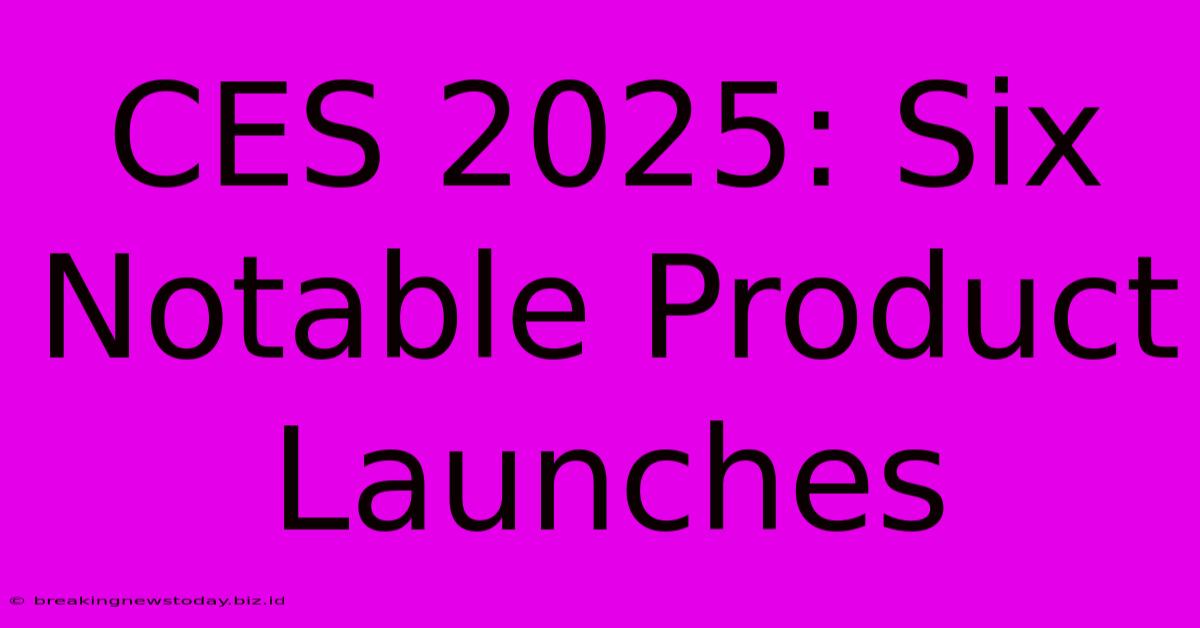 CES 2025: Six Notable Product Launches