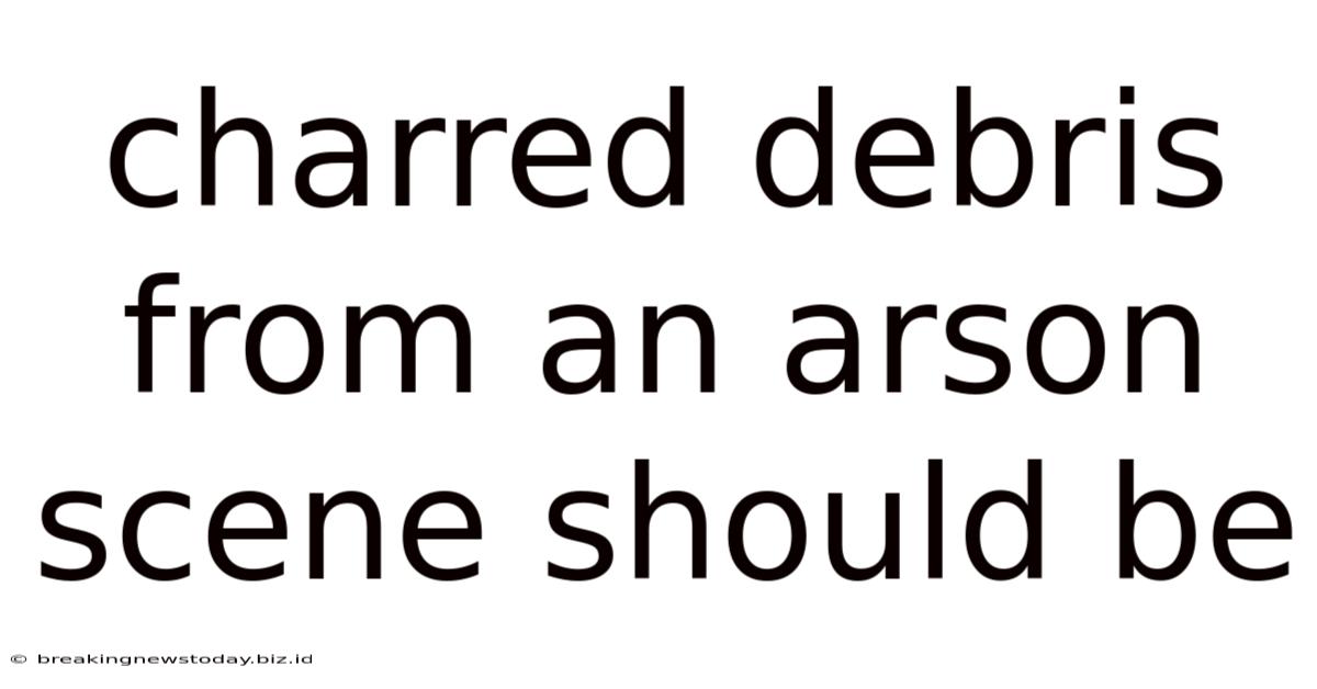 Charred Debris From An Arson Scene Should Be