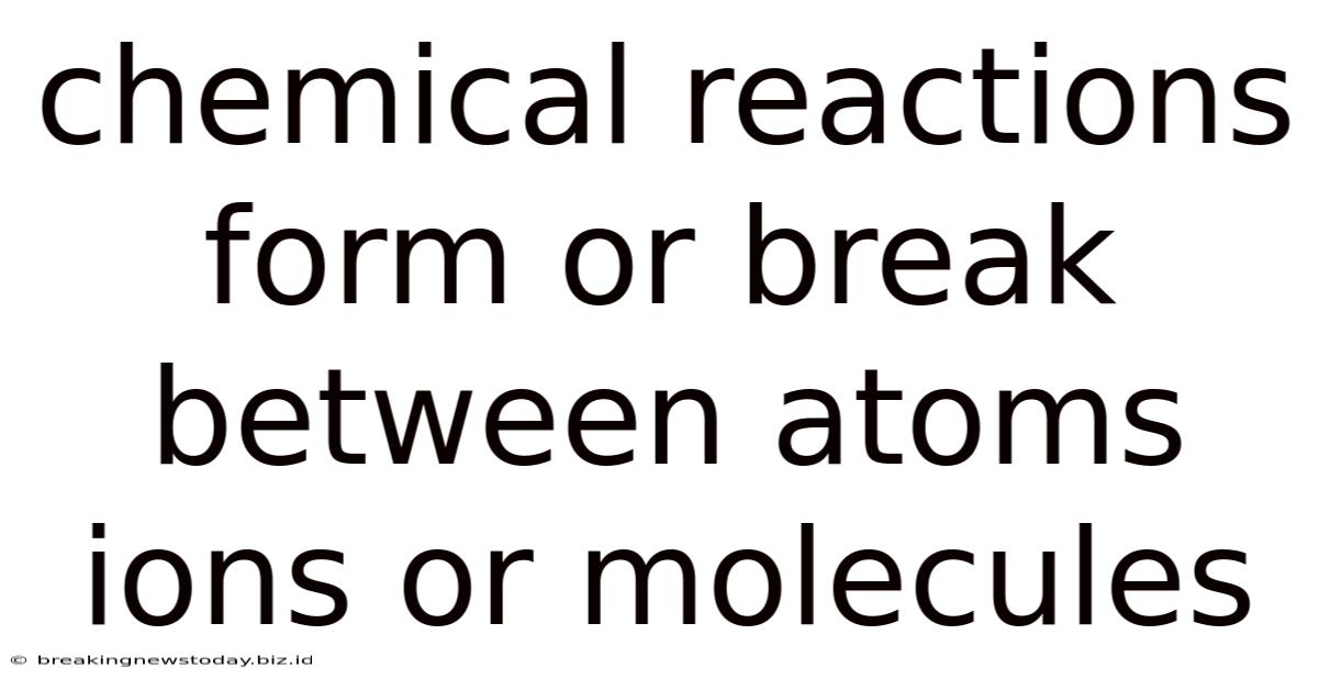 Chemical Reactions Form Or Break Between Atoms Ions Or Molecules