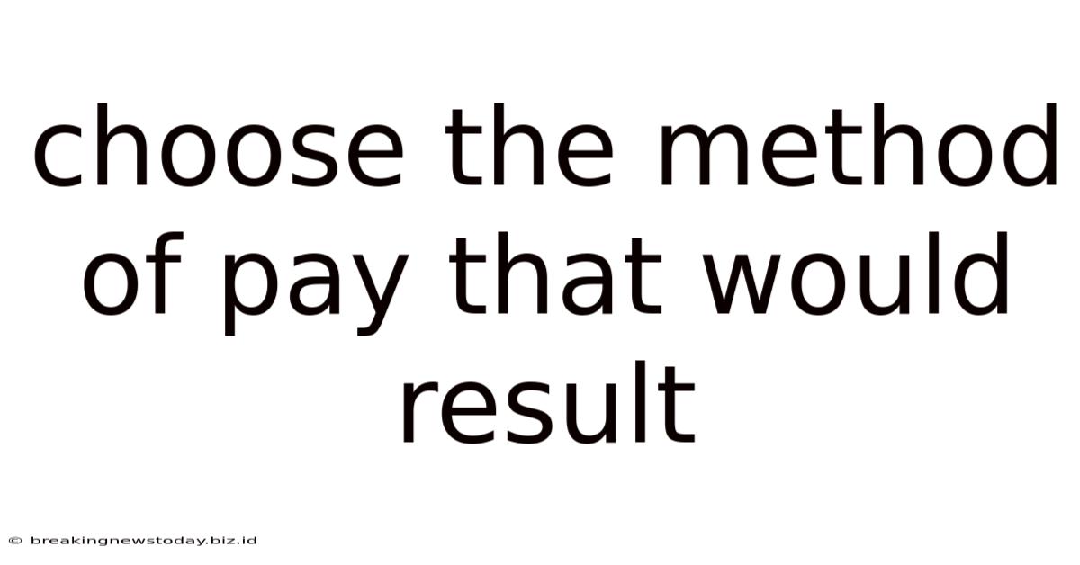 Choose The Method Of Pay That Would Result