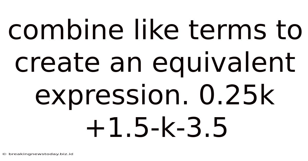 Combine Like Terms To Create An Equivalent Expression. 0.25k+1.5-k-3.5