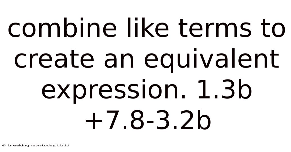 Combine Like Terms To Create An Equivalent Expression. 1.3b+7.8-3.2b