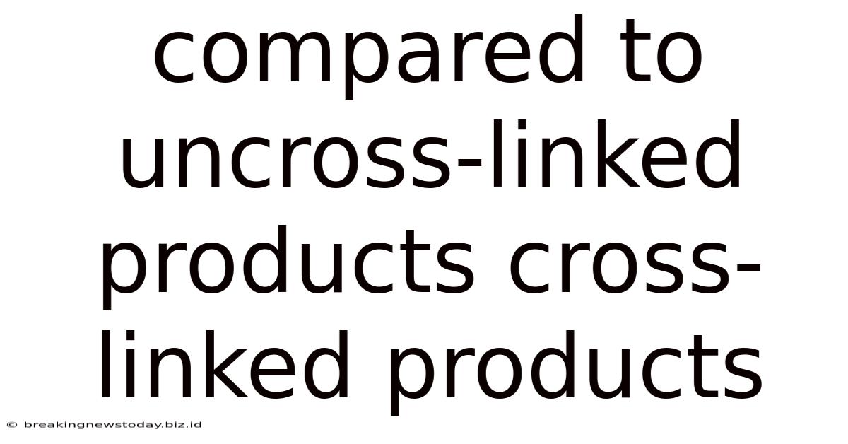 Compared To Uncross-linked Products Cross-linked Products