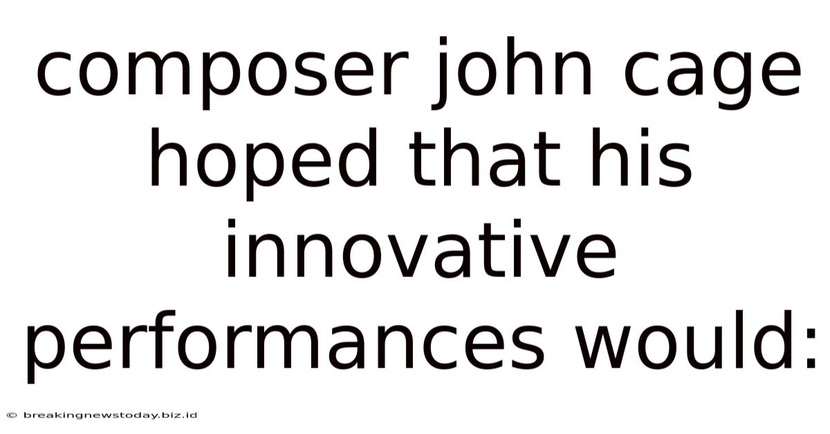 Composer John Cage Hoped That His Innovative Performances Would: