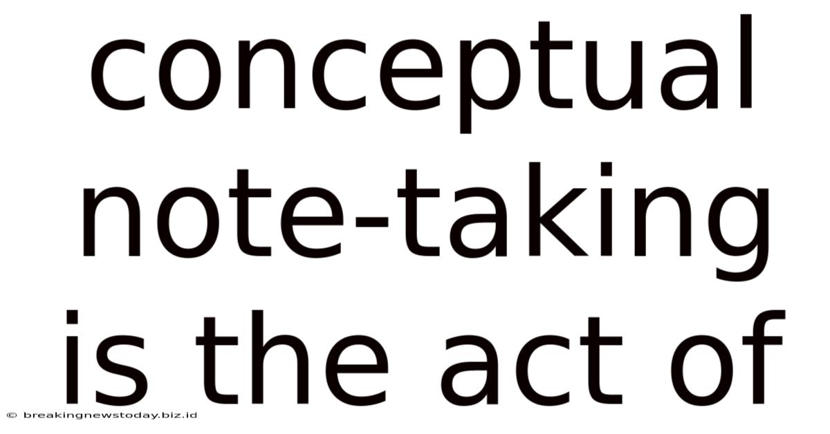 Conceptual Note-taking Is The Act Of