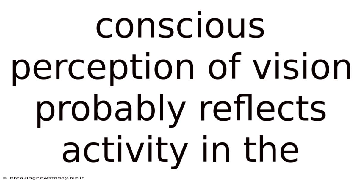 Conscious Perception Of Vision Probably Reflects Activity In The