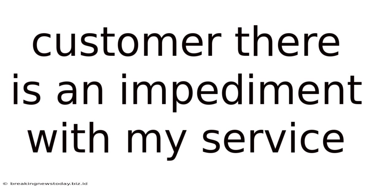 Customer There Is An Impediment With My Service