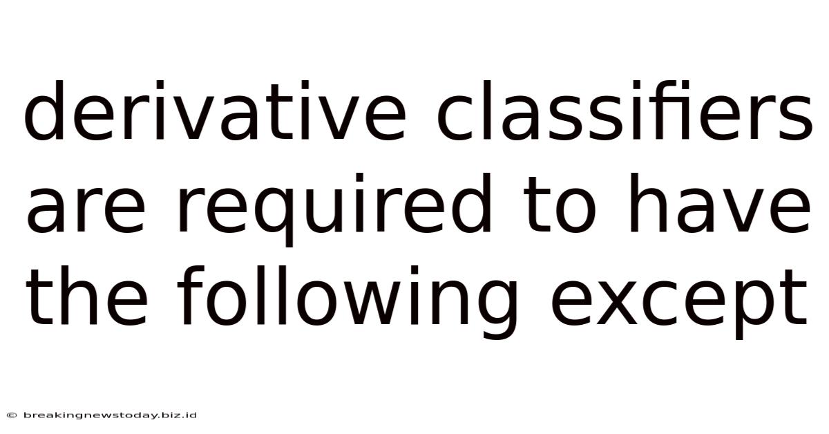 Derivative Classifiers Are Required To Have The Following Except