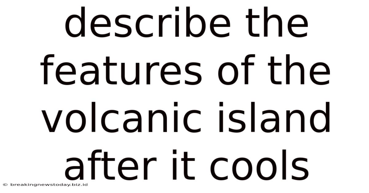 Describe The Features Of The Volcanic Island After It Cools