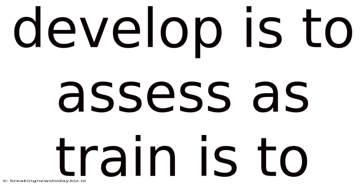 Develop Is To Assess As Train Is To