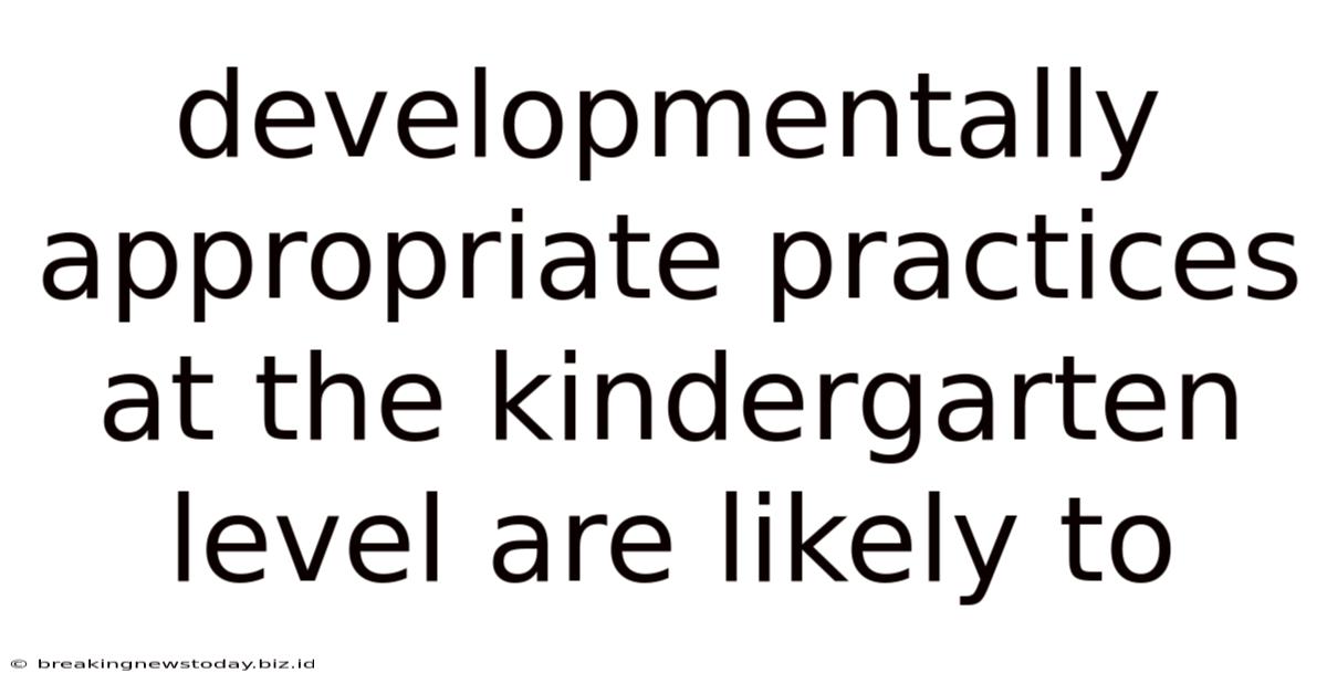 Developmentally Appropriate Practices At The Kindergarten Level Are Likely To