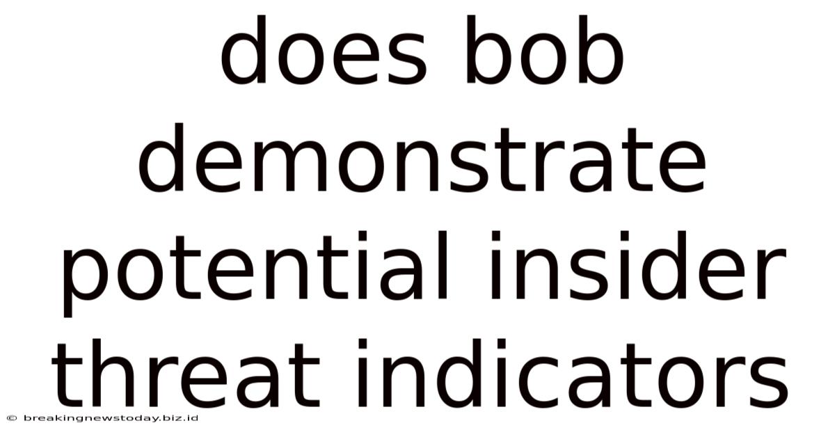 Does Bob Demonstrate Potential Insider Threat Indicators