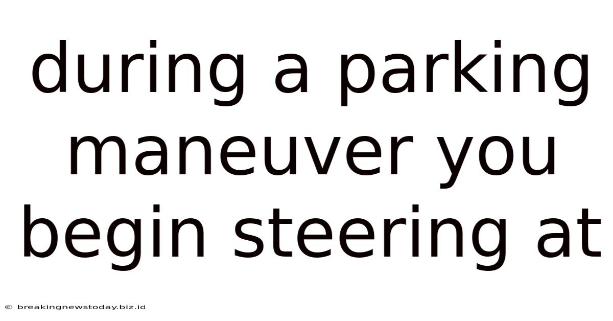 During A Parking Maneuver You Begin Steering At