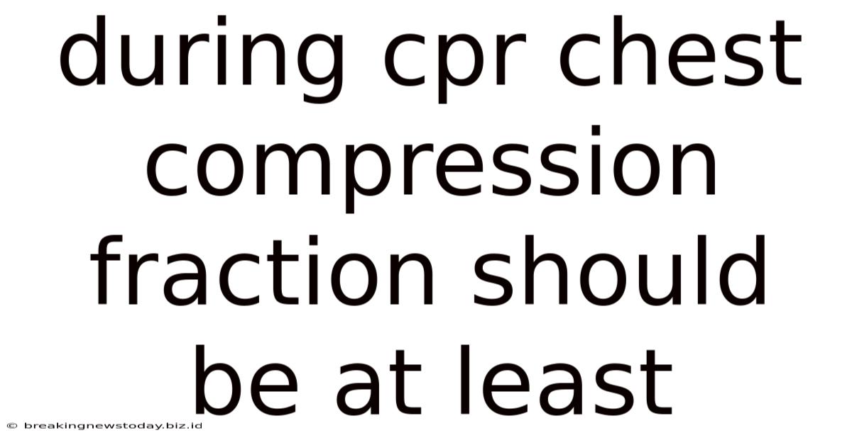 During Cpr Chest Compression Fraction Should Be At Least
