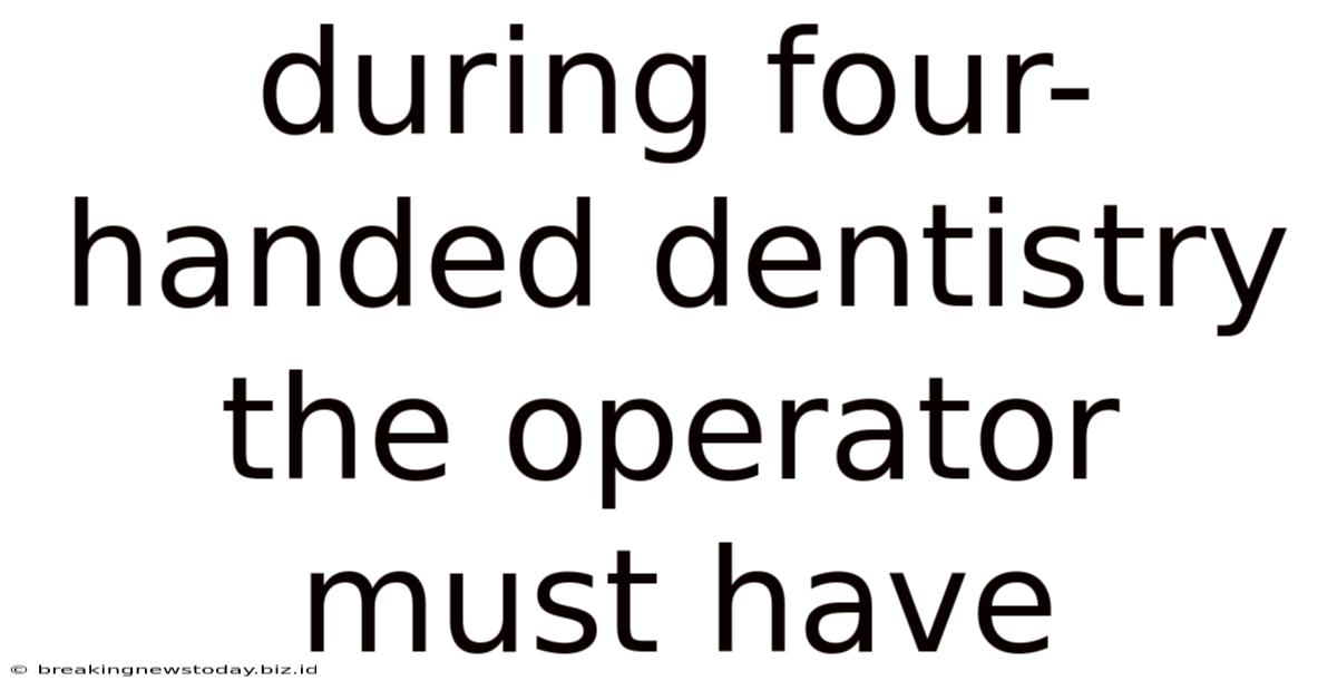 During Four-handed Dentistry The Operator Must Have