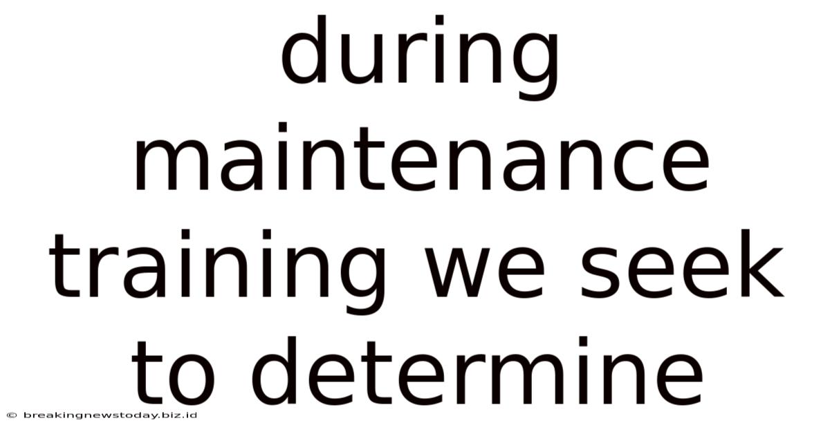 During Maintenance Training We Seek To Determine