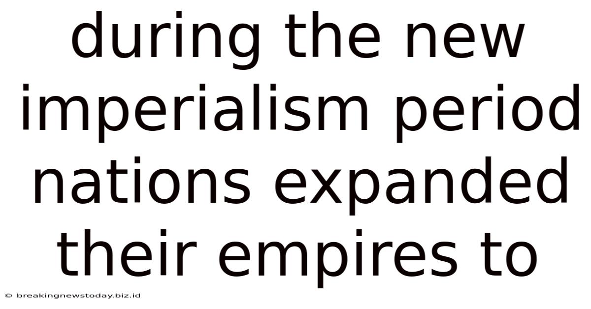 During The New Imperialism Period Nations Expanded Their Empires To