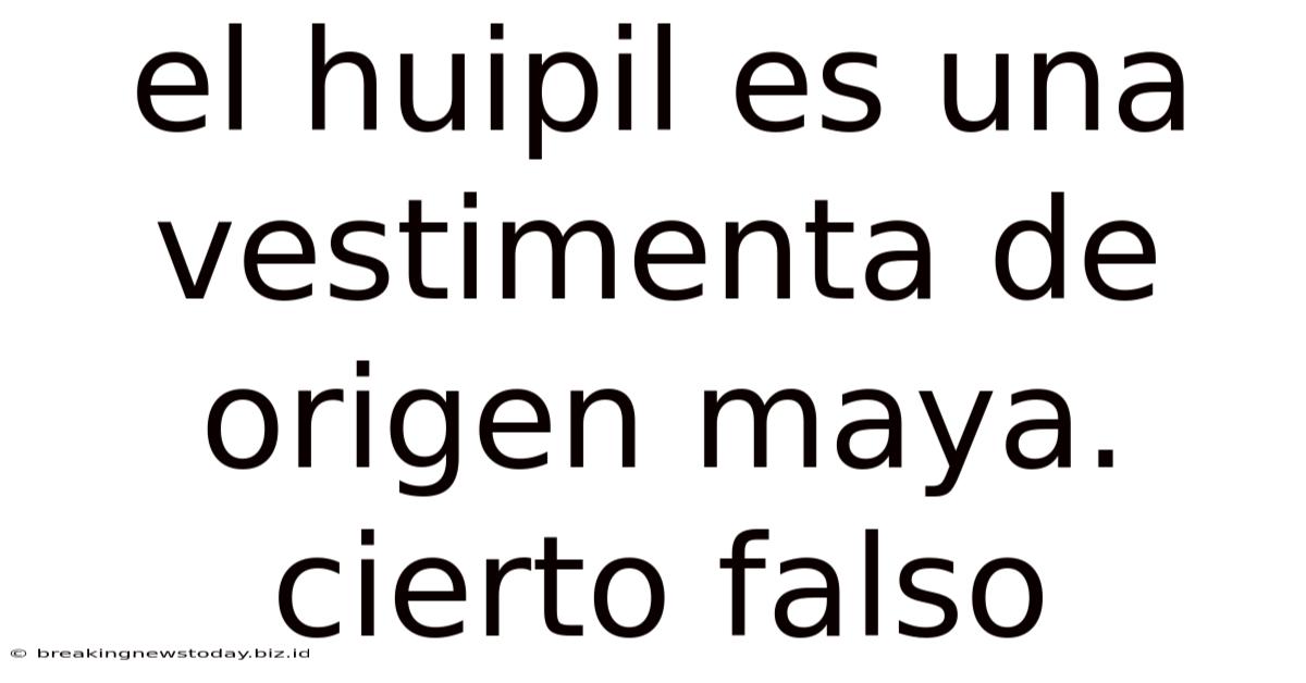 El Huipil Es Una Vestimenta De Origen Maya. Cierto Falso