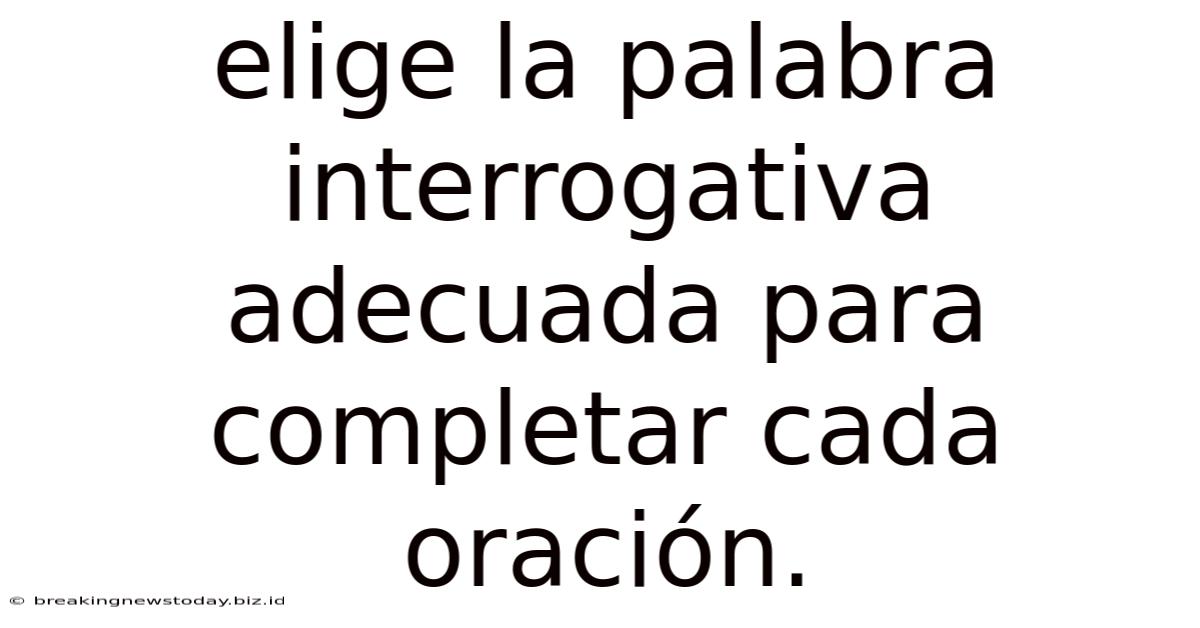 Elige La Palabra Interrogativa Adecuada Para Completar Cada Oración.