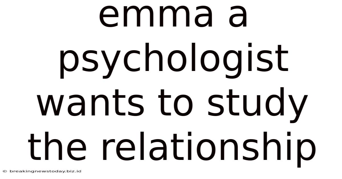 Emma A Psychologist Wants To Study The Relationship