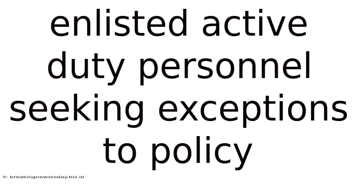 Enlisted Active Duty Personnel Seeking Exceptions To Policy