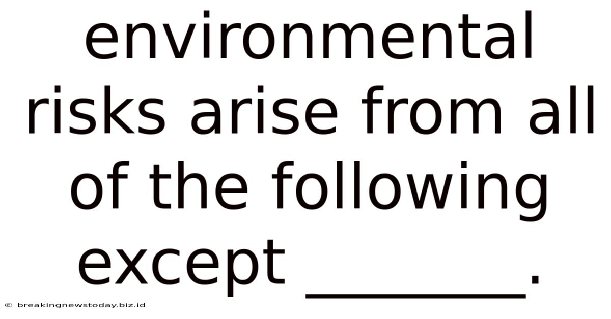 Environmental Risks Arise From All Of The Following Except _______.