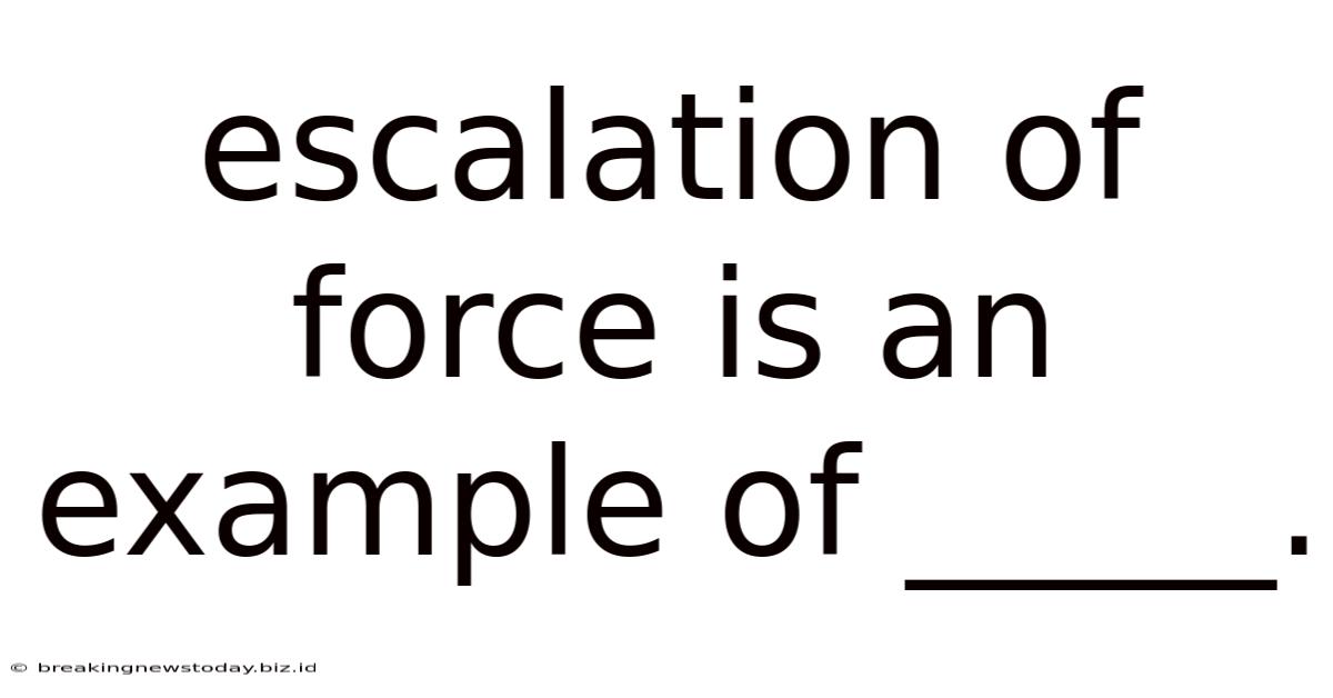 Escalation Of Force Is An Example Of _____.