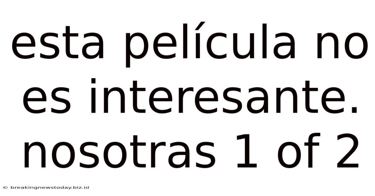 Esta Película No Es Interesante. Nosotras 1 Of 2
